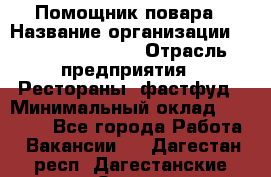 Помощник повара › Название организации ­ Fusion Service › Отрасль предприятия ­ Рестораны, фастфуд › Минимальный оклад ­ 14 000 - Все города Работа » Вакансии   . Дагестан респ.,Дагестанские Огни г.